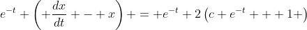 e^{-t} \left( \frac{dx}{dt} - x\right) = e^{-t} 2\left(c e^{-t} + 1 \right)