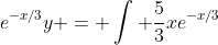 e^{-x/3}y = \int \frac{5}{3}xe^{-x/3}~dx