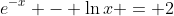 e^{-x} - \ln{x} = 2