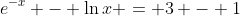 e^{-x} - \ln{x} = 3 - 1