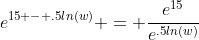 e^{15 - .5ln(w)} = \frac{e^{15}}{e^{.5ln(w)}}