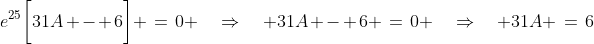 e^{25}\bigg[31A - 6\bigg] \:=\:0 \quad\Rightarrow\quad 31A - 6 \:=\:0 \quad\Rightarrow\quad 31A \:=\:6