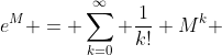 e^{M} = \sum_{k=0}^\infty \frac{1}{k!} M^k 