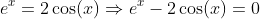 e^{x}=2\cos(x)\Rightarrow{e^{x}-2\cos(x)=0}