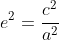 e^2=\frac{c^2}{a^2}