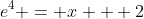 e^4 = x + 2