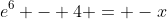 e^6 - 4 = -x