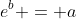 e^b = a