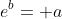 e^b= a