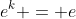 e^k = e