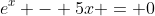 e^x - 5x = 0