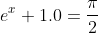 e^x+1.0=\frac{\pi}{2}