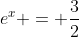 e^x = \dfrac32