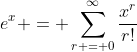 e^x = \sum_{r = 0}^{\infty}\frac{x^r}{r!}