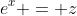 e^x = z