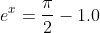 e^x=\frac{\pi}{2}-1.0