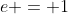 e = 1