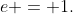 e = 1.