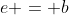 e = b