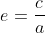e=\frac{c}{a}