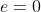 e=0