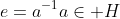 e=a^{-1}a\in H