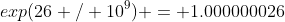 exp(26 / 10^9) = 1.000000026