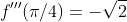f'''(\pi/4)=-\sqrt{2}