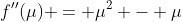 f''(\mu) = \mu^2 - \mu