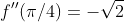 f''(\pi/4)=-\sqrt{2}