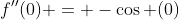 f''(0) = -\cos (0)