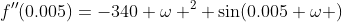 f''(0.005)=-340 \omega ^{2} \sin(0.005 \omega )