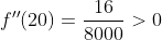 f''(20)=\frac{16}{8000}>0