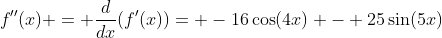 f''(x) = \frac{d}{dx}(f'(x))= -16\cos(4x) - 25\sin(5x)