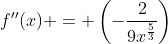 f''(x) = \left(-\frac{2}{9x^{\frac{5}{3}}}\right)