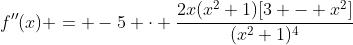 f''(x) = -5 \cdot \frac{2x(x^2+1)[3 - x^2]}{(x^2+1)^4}