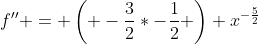 f'' = \left( -\frac{3}{2}*-\frac{1}{2} \right) x^{-\frac{5}{2}}
