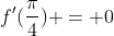 f'(\frac{\pi}{4}) = 0