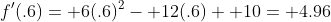 f'(.6)= 6(.6)^2- 12(.6)+ 10= 4.96