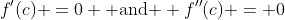 f'(c) =0 \text{ and } f''(c) = 0