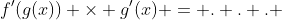 f'(g(x)) \times g'(x) = . . . 
