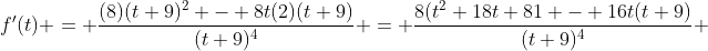 f'(t) = \frac{(8)(t+9)^2 - 8t(2)(t+9)}{(t+9)^4} = \frac{8(t^2+18t+81 - 16t(t+9)}{(t+9)^4} 