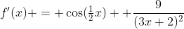 f'(x) = \cos(\tfrac12x) +\frac{9}{(3x+2)^2}
