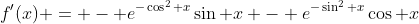 f'(x) = - e^{-\cos^2 x}\sin x - e^{-\sin^2 x}\cos x