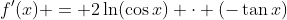 f'(x) = 2\ln(\cos{x}) \cdot (-\tan{x})