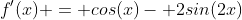 f'(x) = cos(x)- 2sin(2x)