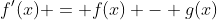 f'(x) = f(x) - g(x)