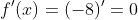 f'(x)=(-8)'=0