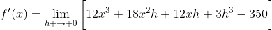 f'(x)=\lim_{h \to 0}\bigg[12x^3+18x^2h+12xh+3h^3-350\bigg]