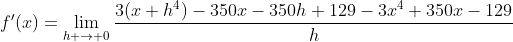 f'(x)=\lim_{h \to 0}\frac{3(x+h^4)-350x-350h+129-3x^4+350x-129}{h}